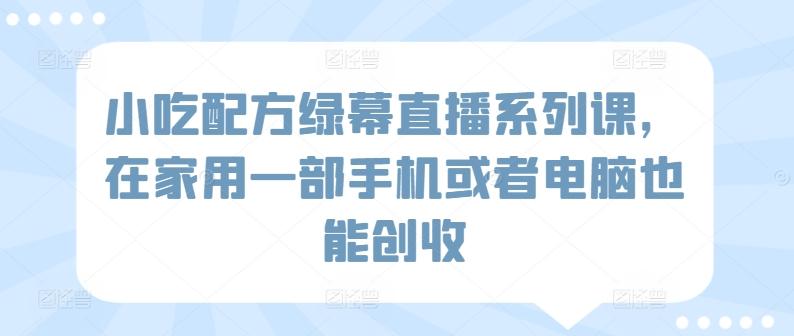 小吃配方绿幕直播系列课，在家用一部手机或者电脑也能创收-百货大全