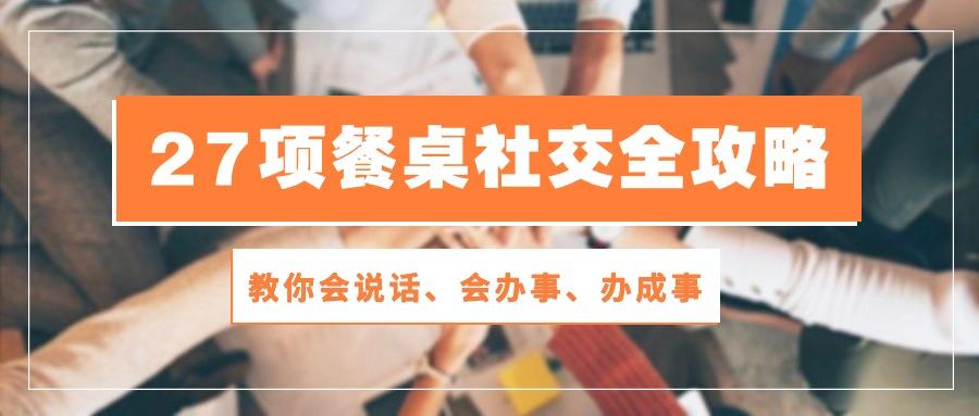 27项 餐桌社交全攻略：教你会说话、会办事、办成事(28节课-百货大全