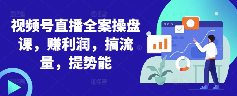 视频号直播全案操盘课，赚利润，搞流量，提势能-百货大全