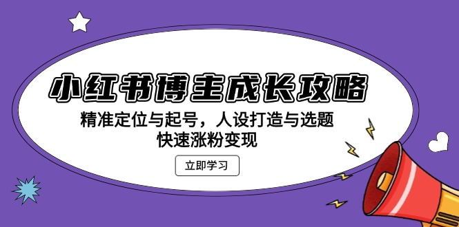 小红书博主成长攻略：精准定位与起号，人设打造与选题，快速涨粉变现-百货大全