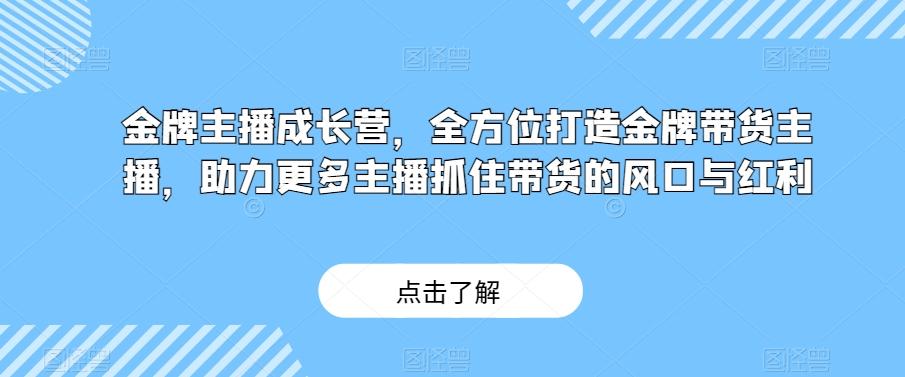 金牌主播成长营，全方位打造金牌带货主播，助力更多主播抓住带货的风口与红利-百货大全