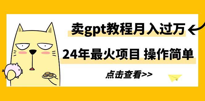 24年最火项目，卖gpt教程月入过万，操作简单-百货大全