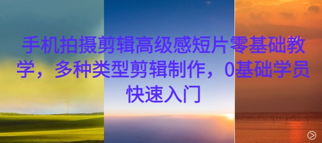 手机拍摄剪辑高级感短片零基础教学，多种类型剪辑制作，0基础学员快速入门-百货大全