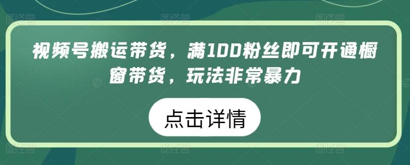 视频号搬运带货，满100粉丝即可开通橱窗带货，玩法非常暴力【揭秘】-百货大全