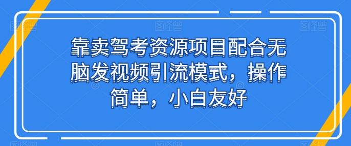 靠卖驾考资源项目配合无脑发视频引流模式，操作简单，小白友好【揭秘】-百货大全