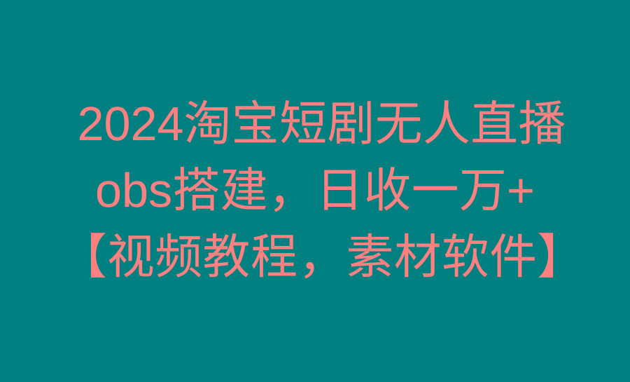 2024淘宝短剧无人直播3.0，obs搭建，日收一万+，【视频教程，附素材软件】-百货大全