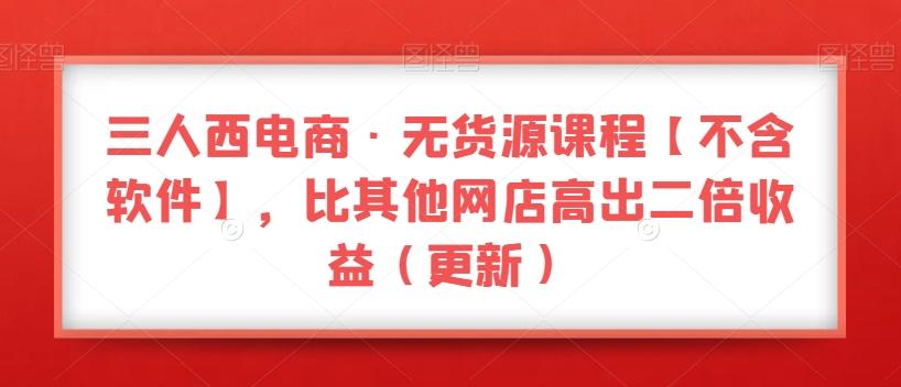 三人西电商·无货源课程【不含软件】，比其他网店高出二倍收益（更新）-百货大全