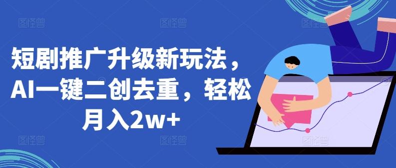 短剧推广升级新玩法，AI一键二创去重，轻松月入2w+【揭秘】-百货大全