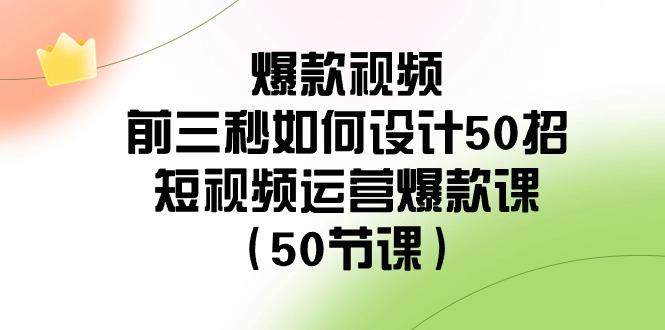 爆款视频前三秒如何设计50招：短视频运营爆款课(50节课)-百货大全