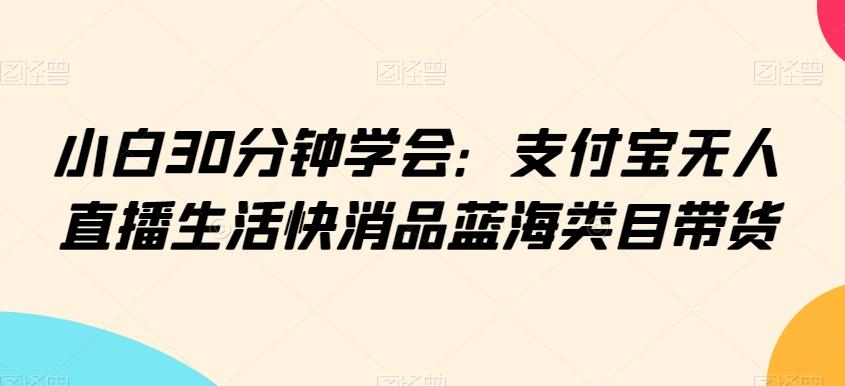 小白30分钟学会：支付宝无人直播生活快消品蓝海类目带货【揭秘】-百货大全