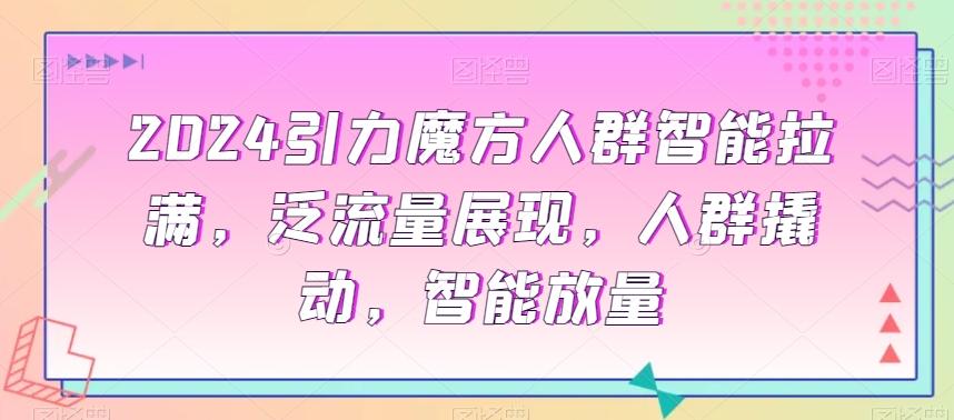 2024引力魔方人群智能拉满，​泛流量展现，人群撬动，智能放量-百货大全