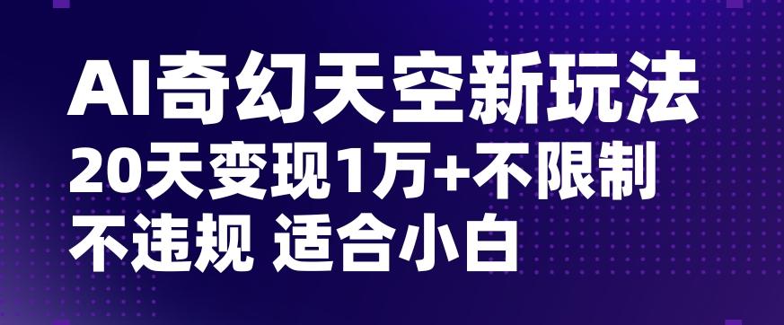 AI奇幻天空，20天变现五位数玩法，不限制不违规不封号玩法，适合小白操作【揭秘】-百货大全