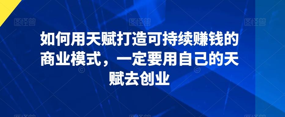 如何用天赋打造可持续赚钱的商业模式，一定要用自己的天赋去创业-百货大全