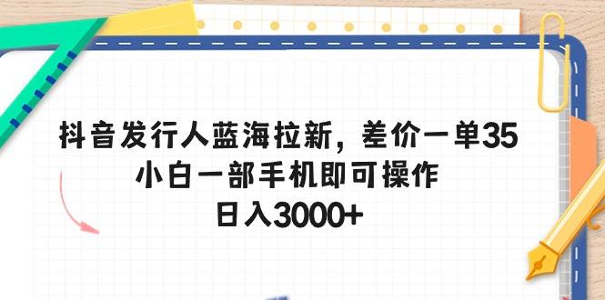 抖音发行人蓝海拉新，差价一单35，小白一部手机即可操作，日入3000+-百货大全