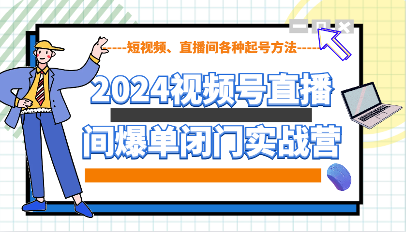 2024视频号直播间爆单闭门实战营,教你如何做视频号,短视频、直播间各种起号方法-百货大全