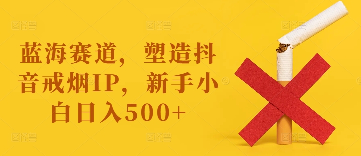 蓝海赛道，塑造抖音戒烟IP，新手小白日入500+【揭秘】-百货大全
