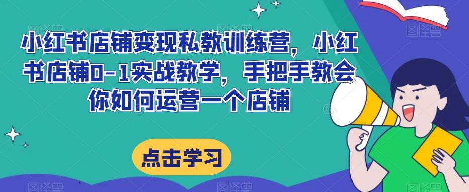 小红书店铺变现私教训练营，小红书店铺0-1实战教学，手把手教会你如何运营一个店铺-百货大全