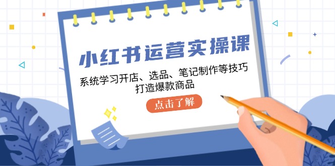 小红书运营实操课，系统学习开店、选品、笔记制作等技巧，打造爆款商品-百货大全