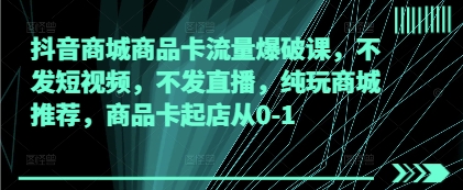 抖音商城商品卡流量爆破课，不发短视频，不发直播，纯玩商城推荐，商品卡起店从0-1-百货大全