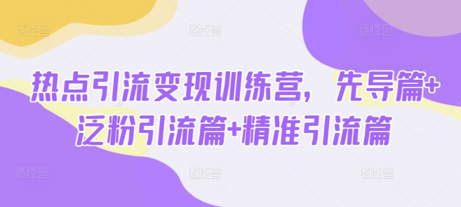 热点引流变现训练营，先导篇+泛粉引流篇+精准引流篇-百货大全