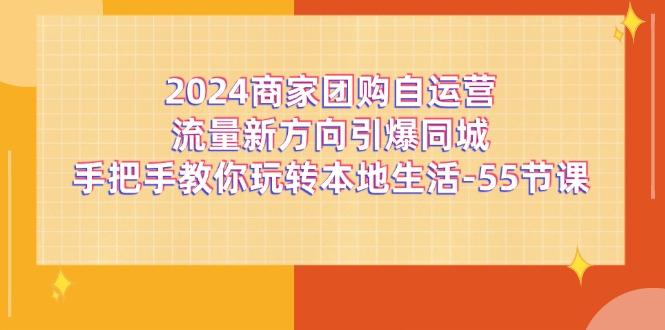 2024商家团购-自运营流量新方向引爆同城，手把手教你玩转本地生活-55节课-百货大全
