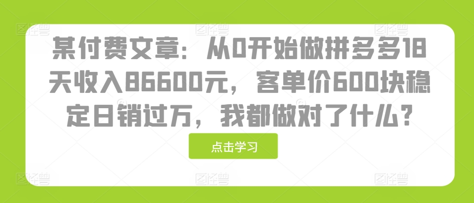 某付费文章：从0开始做拼多多18天收入86600元，客单价600块稳定日销过万，我都做对了什么?-百货大全