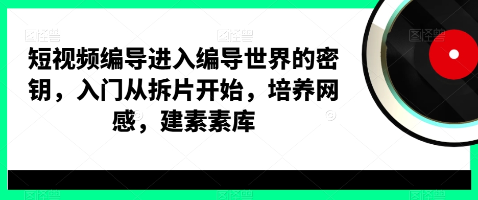 短视频编导进入编导世界的密钥，入门从拆片开始，培养网感，建素素库-百货大全