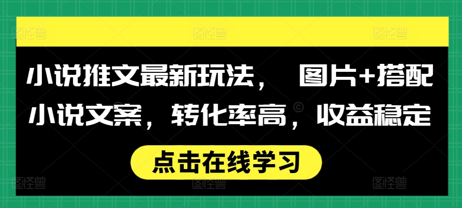 小说推文最新玩法， 图片+搭配小说文案，转化率高，收益稳定-百货大全
