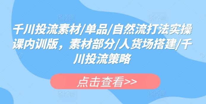 千川投流素材/单品/自然流打法实操课内训版，素材部分/人货场搭建/千川投流策略-百货大全