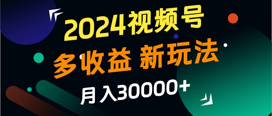 2024视频号多收益的新玩法，月入3w+，新手小白都能简单上手！-百货大全