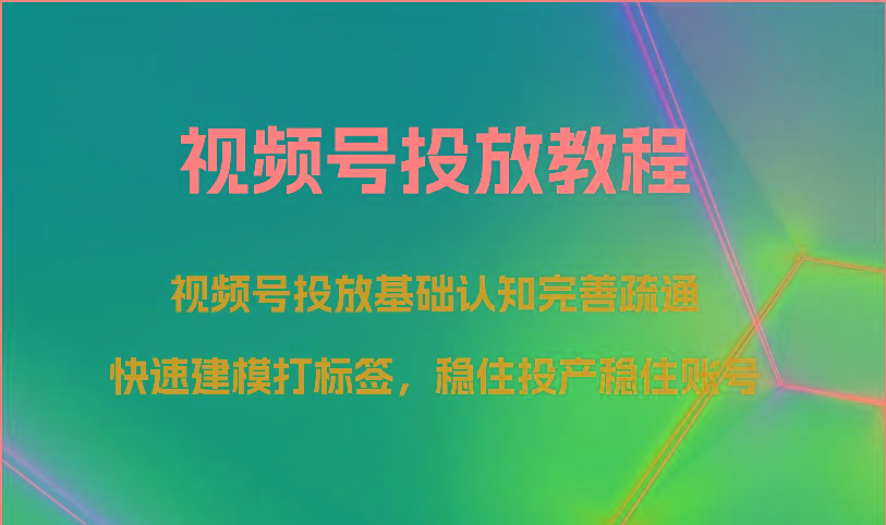 视频号投放教程-视频号投放基础认知完善疏通,快速建模打标签,稳住投产稳住账号-百货大全