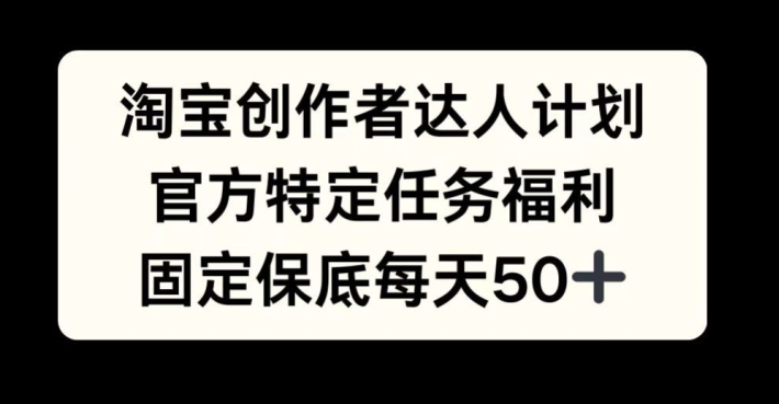 淘宝创作者达人计划，官方特定任务福利，固定保底每天50+【揭秘】-百货大全