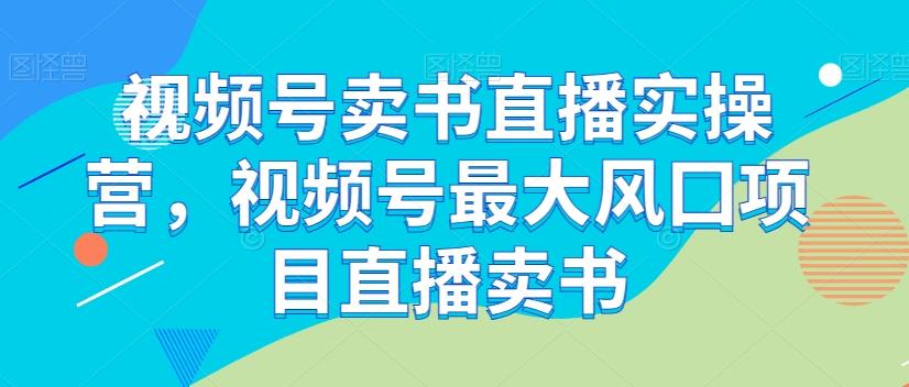 视频号卖书直播实操营，视频号最大风囗项目直播卖书-百货大全