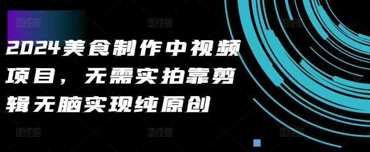 2024美食制作中视频项目，无需实拍靠剪辑无脑实现纯原创-百货大全