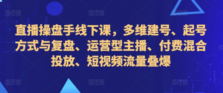 直播操盘手线下课，多维建号、起号方式与复盘、运营型主播、付费混合投放、短视频流量叠爆-百货大全