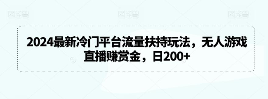 2024最新冷门平台流量扶持玩法，无人游戏直播赚赏金，日200+【揭秘】-百货大全