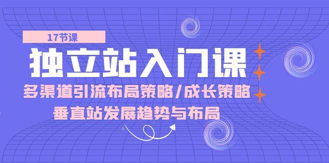 独立站 入门课：多渠道 引流布局策略/成长策略/垂直站发展趋势与布局-百货大全