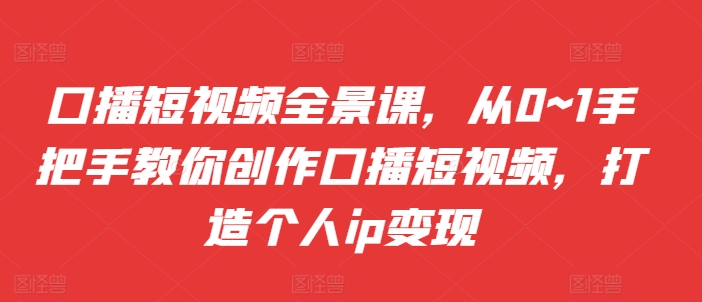 口播短视频全景课，​从0~1手把手教你创作口播短视频，打造个人ip变现-百货大全