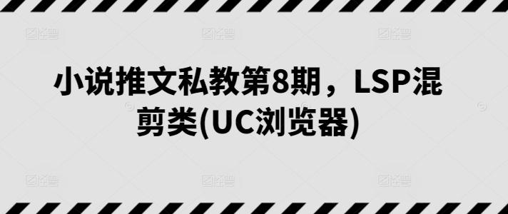 小说推文私教第8期，LSP混剪类(UC浏览器)-百货大全