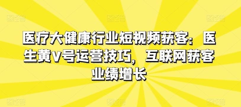医疗大健康行业短视频获客：医生黄V号运营技巧，互联网获客业绩增长-百货大全