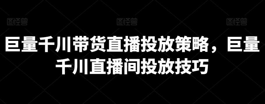 巨量千川带货直播投放策略，巨量千川直播间投放技巧-百货大全