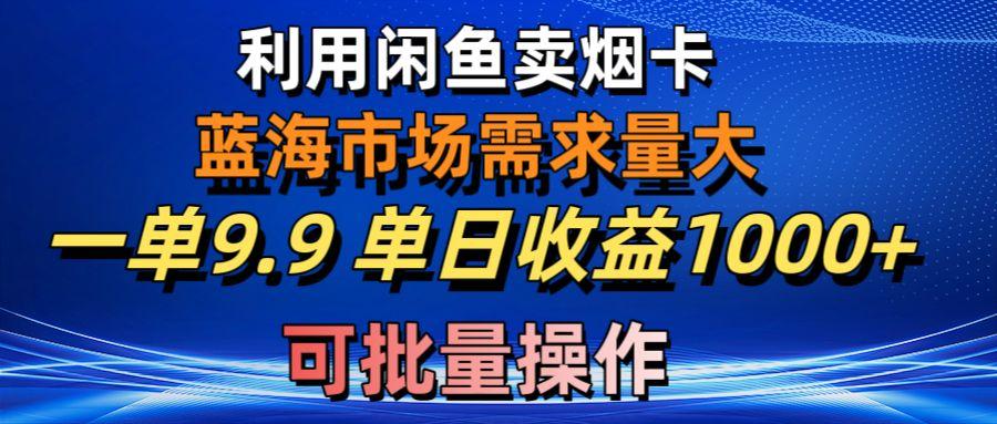 利用咸鱼卖烟卡，蓝海市场需求量大，一单9.9单日收益1000+，可批量操作-百货大全