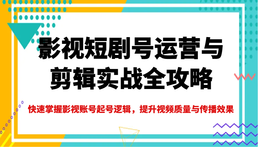 影视短剧号运营与剪辑实战全攻略，快速掌握影视账号起号逻辑，提升视频质量与传播效果-百货大全