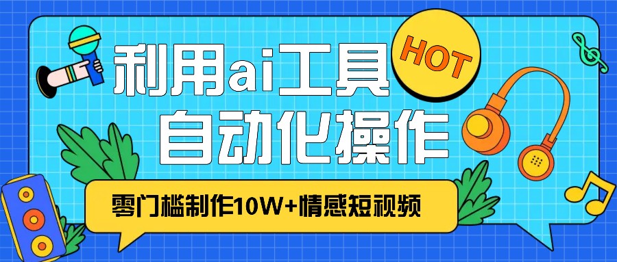 1分钟教你利用ai工具免费制作10W+情感视频,自动化批量操作,效率提升10倍！-百货大全