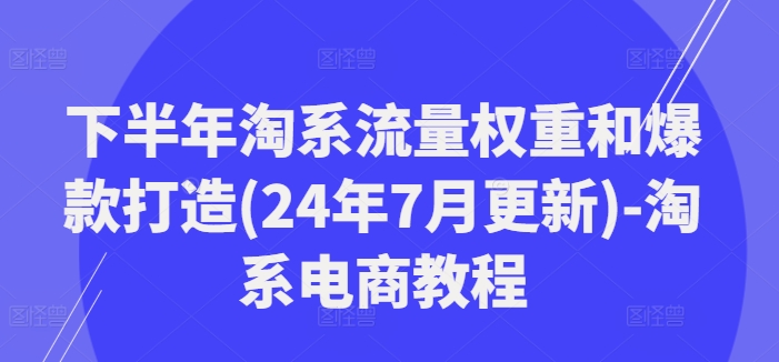 下半年淘系流量权重和爆款打造(24年7月更新)-淘系电商教程-百货大全