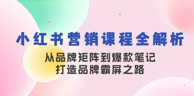 小红书营销课程全解析，从品牌矩阵到爆款笔记，打造品牌霸屏之路-百货大全