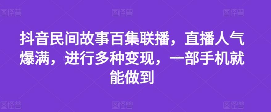 抖音民间故事百集联播，直播人气爆满，进行多种变现，一部手机就能做到【揭秘】-百货大全