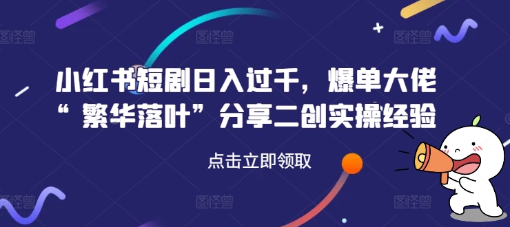 小红书短剧日入过千，爆单大佬“繁华落叶”分享二创实操经验-百货大全