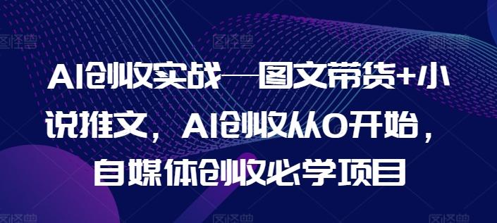 AI创收实战—图文带货+小说推文，AI创收从0开始，自媒体创收必学项目-百货大全