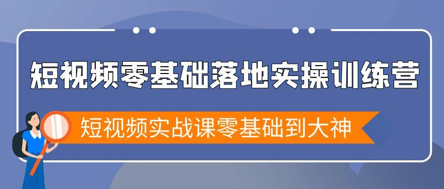 短视频零基础落地实战特训营，短视频实战课零基础到大神-百货大全